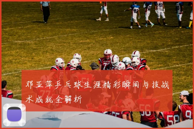 邓亚萍乒乓球生涯精彩瞬间与技战术成就全解析