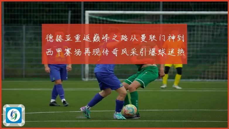 德赫亚重返巅峰之路从曼联门神到西甲赛场再现传奇风采引爆球迷热议