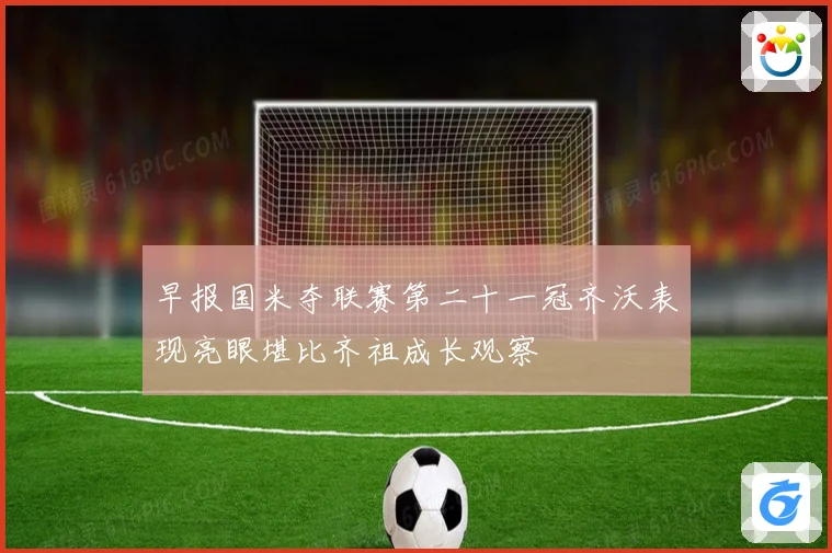 早报国米夺联赛第二十一冠齐沃表现亮眼堪比齐祖成长观察