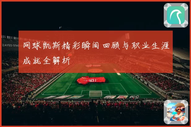 网球凯斯精彩瞬间回顾与职业生涯成就全解析