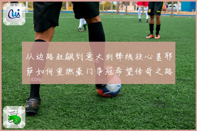 从边路狂飙到意大利锋线核心基耶萨如何重燃豪门争冠希望传奇之路战术观察