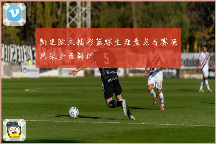 凯里欧文精彩篮球生涯盘点与赛场风采全面解析