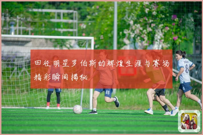 田径明星罗伯斯的辉煌生涯与赛场精彩瞬间揭秘