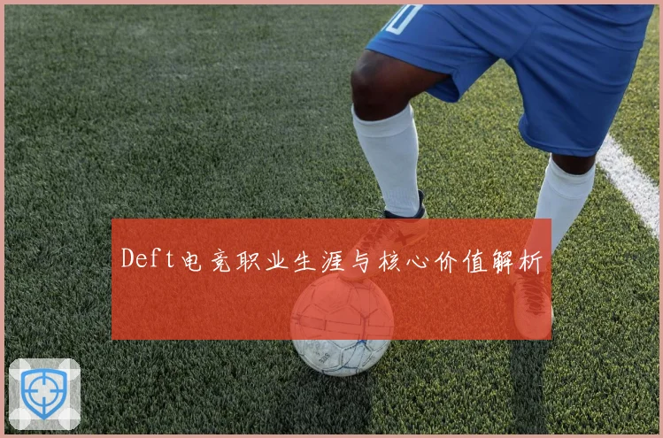 Deft电竞职业生涯与核心价值解析