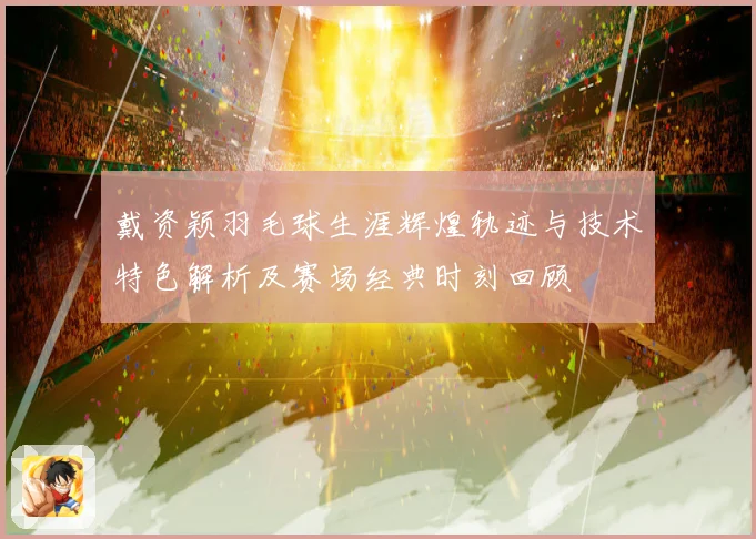 戴资颖羽毛球生涯辉煌轨迹与技术特色解析及赛场经典时刻回顾