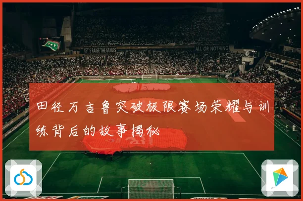 田径万吉鲁突破极限赛场荣耀与训练背后的故事揭秘