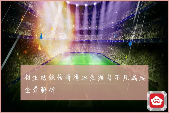 羽生结弦传奇滑冰生涯与不凡成就全景解析