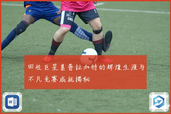 田径巨星基普拉加特的辉煌生涯与不凡竞赛成就揭秘