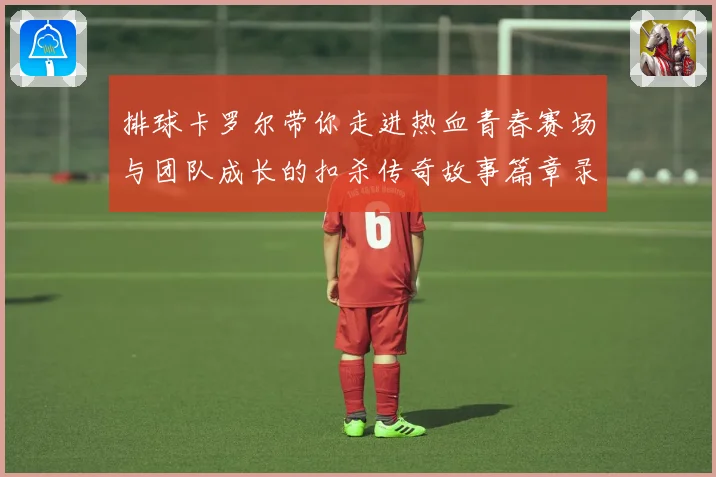 排球卡罗尔带你走进热血青春赛场与团队成长的扣杀传奇故事篇章录