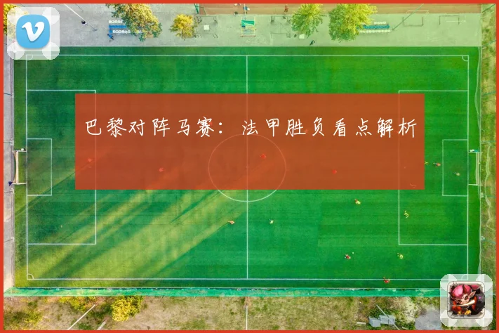 巴黎对阵马赛：法甲胜负看点解析