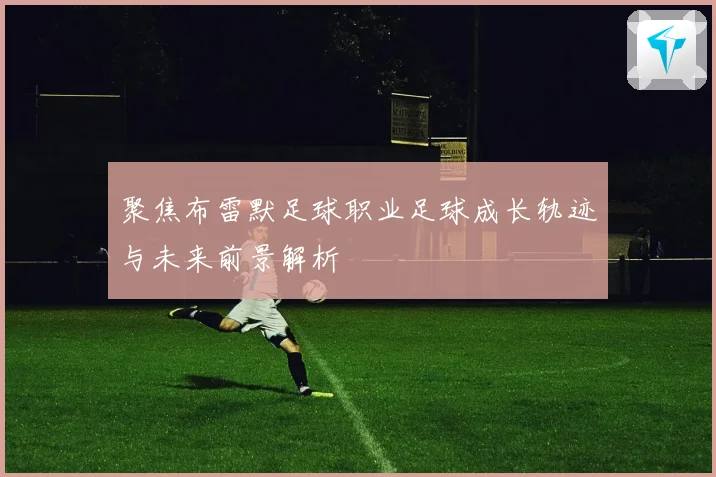 聚焦布雷默足球职业足球成长轨迹与未来前景解析