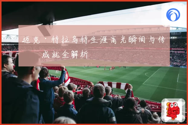 迈克·特拉乌特生涯高光瞬间与传奇成就全解析