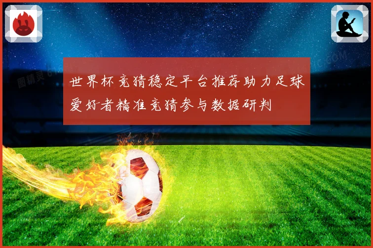 世界杯竞猜稳定平台推荐助力足球爱好者精准竞猜参与数据研判