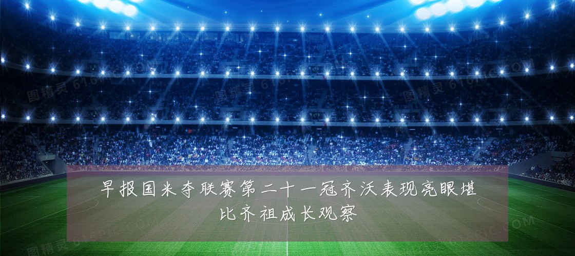 早报国米夺联赛第二十一冠齐沃表现亮眼堪比齐祖成长观察