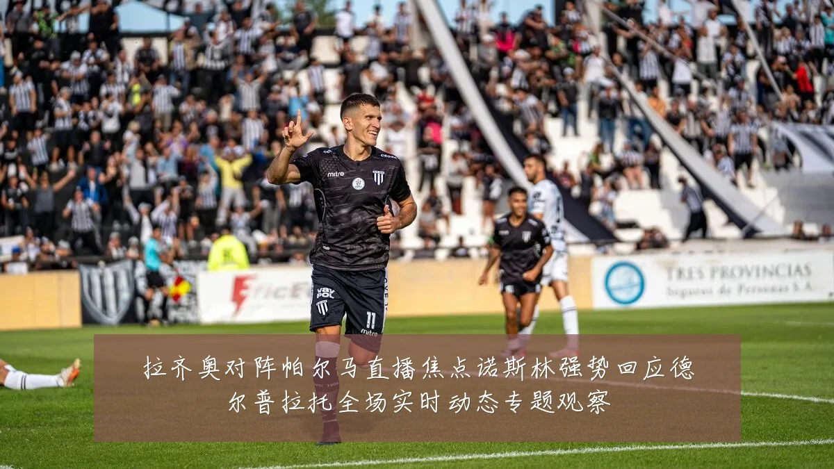 拉齐奥对阵帕尔马直播焦点诺斯林强势回应德尔普拉托全场实时动态专题观察
