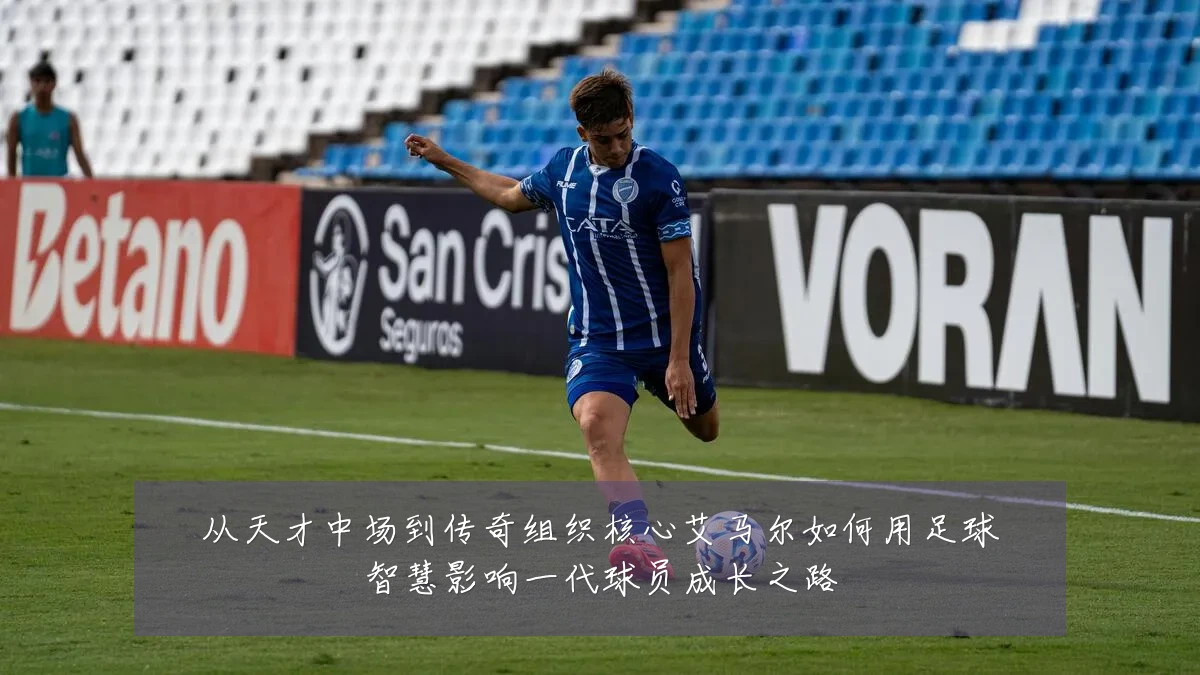 从天才中场到传奇组织核心艾马尔如何用足球智慧影响一代球员成长之路
