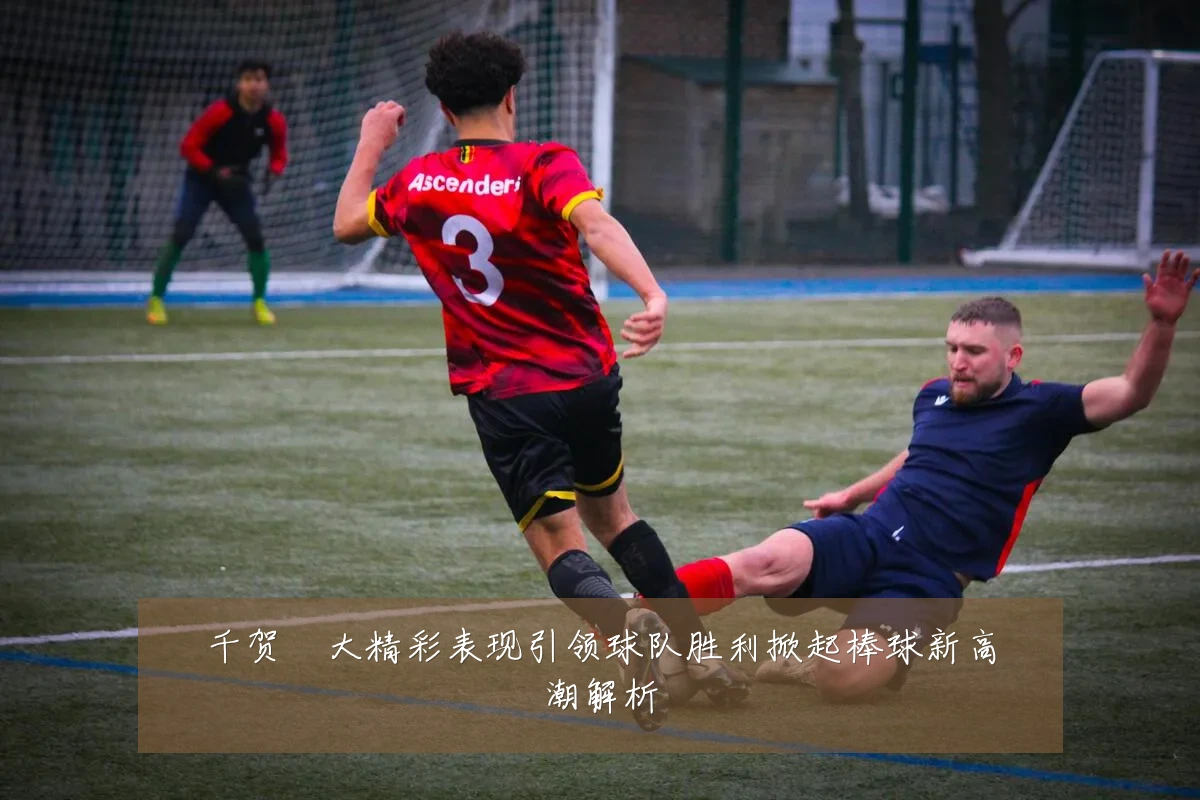千贺滉大精彩表现引领球队胜利掀起棒球新高潮解析