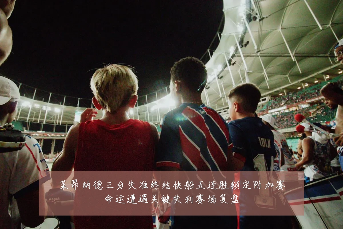 莱昂纳德三分失准终结快船五连胜锁定附加赛命运遭遇关键失利赛场复盘
