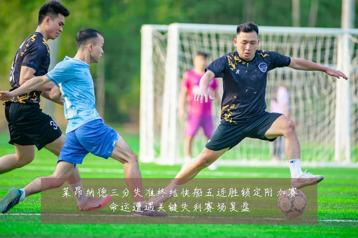 莱昂纳德三分失准终结快船五连胜锁定附加赛命运遭遇关键失利赛场复盘