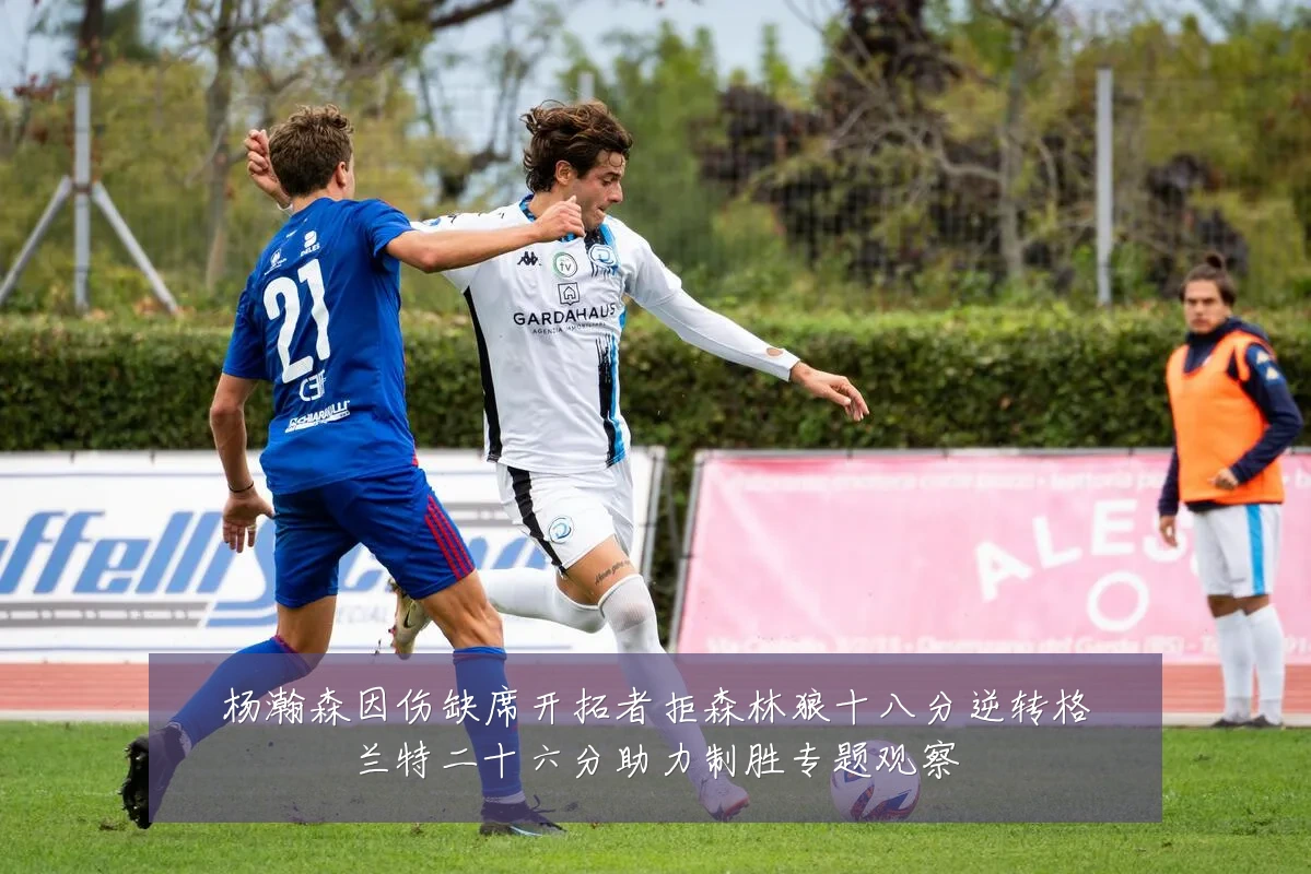 杨瀚森因伤缺席开拓者拒森林狼十八分逆转格兰特二十六分助力制胜专题观察