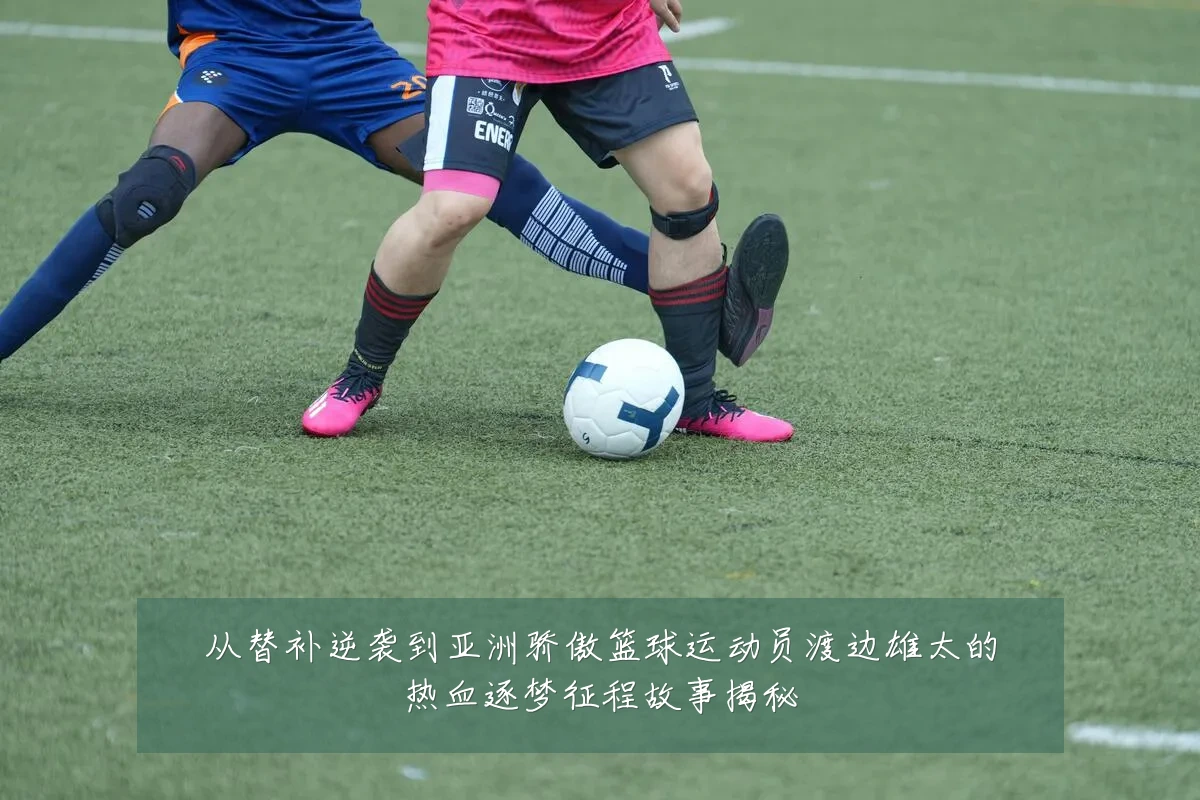 从替补逆袭到亚洲骄傲篮球运动员渡边雄太的热血逐梦征程故事揭秘