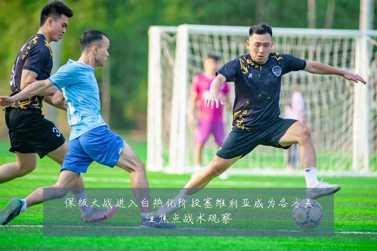 保级大战进入白热化阶段塞维利亚成为各方关注焦点战术观察