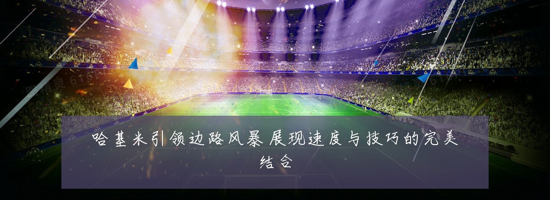 哈基米引领边路风暴 展现速度与技巧的完美结合