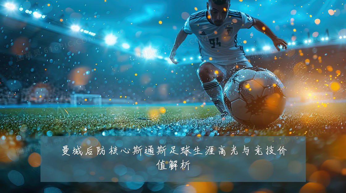 曼城后防核心斯通斯足球生涯高光与竞技价值解析