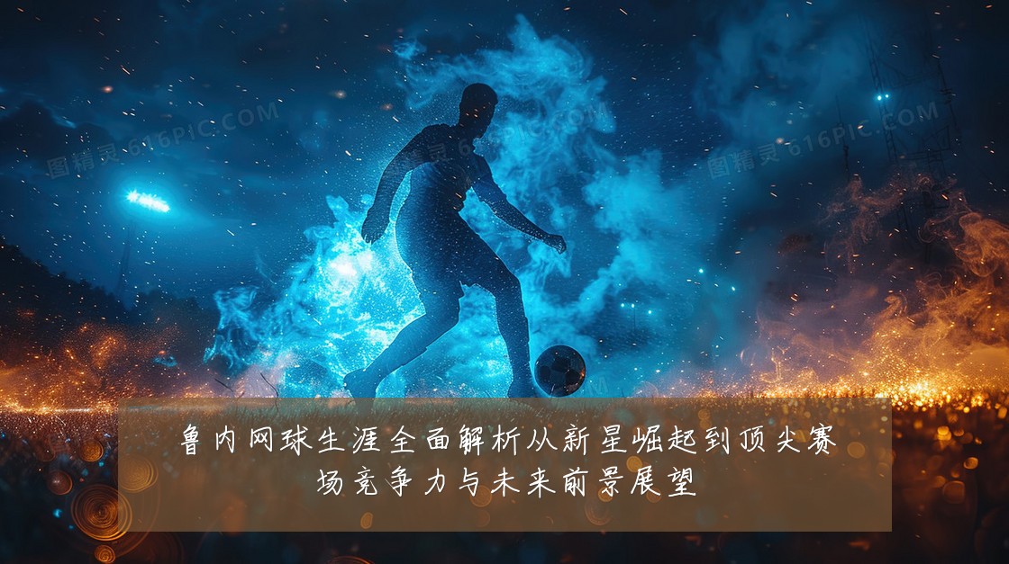 鲁内网球生涯全面解析从新星崛起到顶尖赛场竞争力与未来前景展望