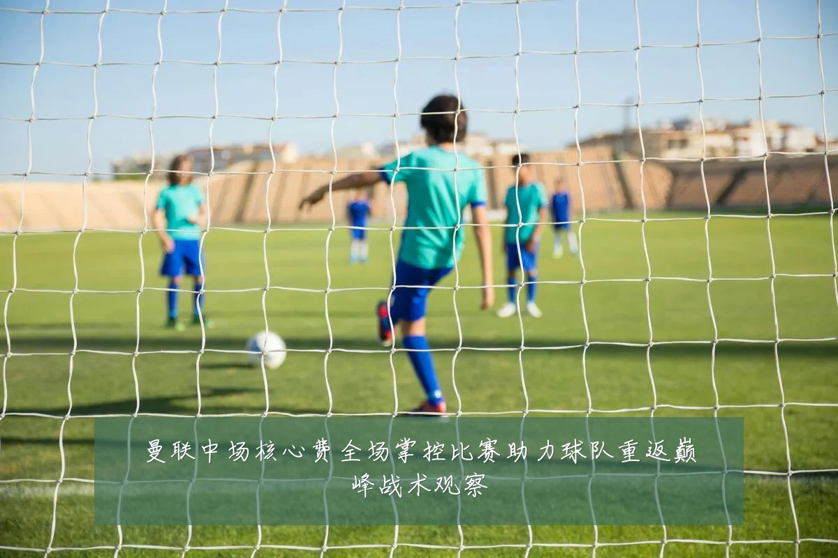 曼联中场核心费全场掌控比赛助力球队重返巅峰战术观察
