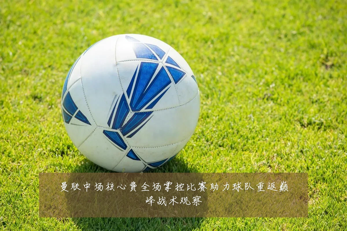 曼联中场核心费全场掌控比赛助力球队重返巅峰战术观察